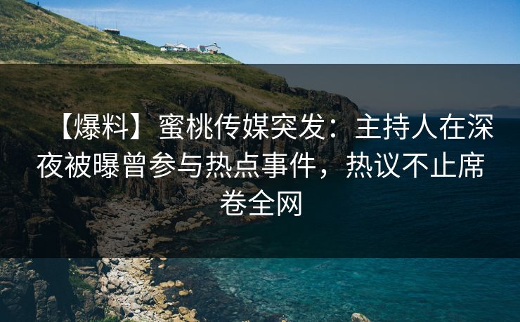 【爆料】蜜桃传媒突发:主持人在深夜被曝曾参与热点事件,热议不止席卷全网 【爆料】蜜桃传媒突发:主持人在深夜被曝曾参与热点事件,热议不止席卷全网