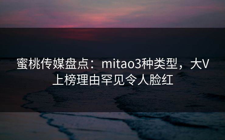 蜜桃传媒盘点:mitao3种类型,大V上榜理由罕见令人脸红 蜜桃传媒盘点:mitao3种类型,大V上榜理由罕见令人脸红