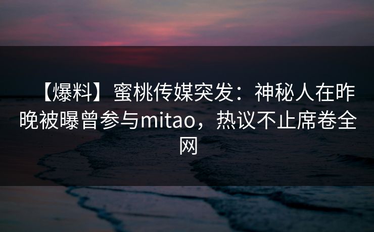 【爆料】蜜桃传媒突发：神秘人在昨晚被曝曾参与mitao，热议不止席卷全网