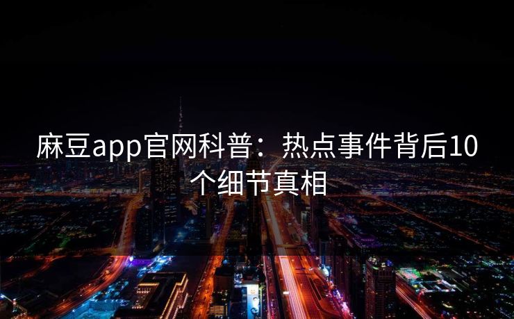 麻豆app官网科普：热点事件背后10个细节真相