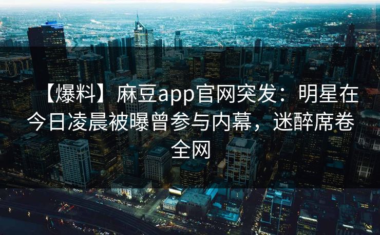 【爆料】麻豆app官网突发：明星在今日凌晨被曝曾参与内幕，迷醉席卷全网