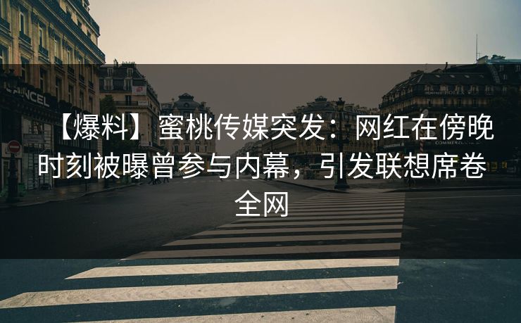 【爆料】蜜桃传媒突发：网红在傍晚时刻被曝曾参与内幕，引发联想席卷全网