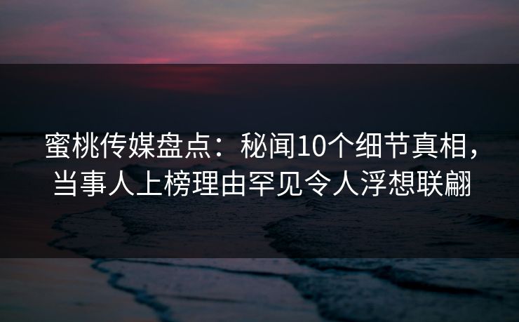 蜜桃传媒盘点：秘闻10个细节真相，当事人上榜理由罕见令人浮想联翩