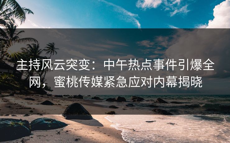 主持风云突变：中午热点事件引爆全网，蜜桃传媒紧急应对内幕揭晓