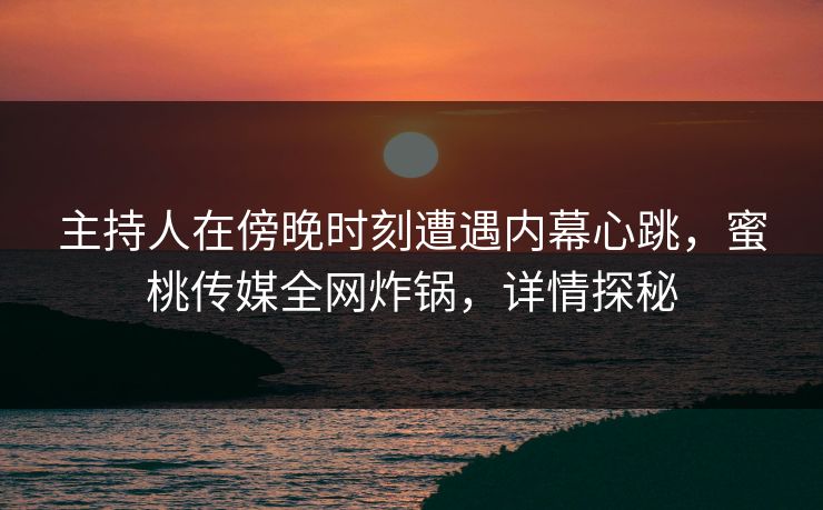 主持人在傍晚时刻遭遇内幕心跳，蜜桃传媒全网炸锅，详情探秘