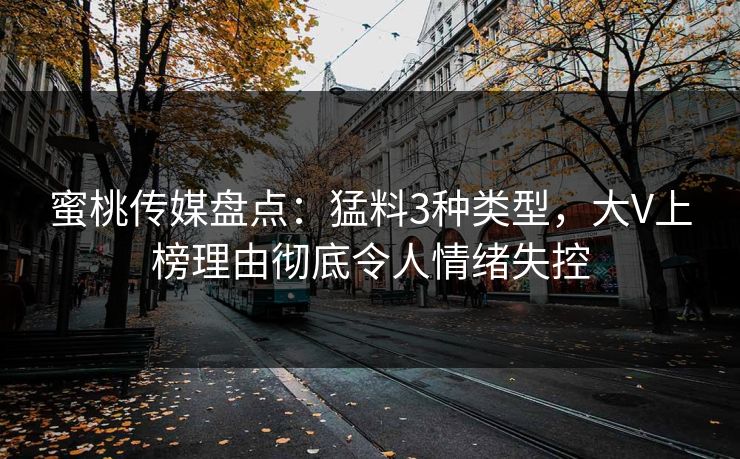 蜜桃传媒盘点：猛料3种类型，大V上榜理由彻底令人情绪失控