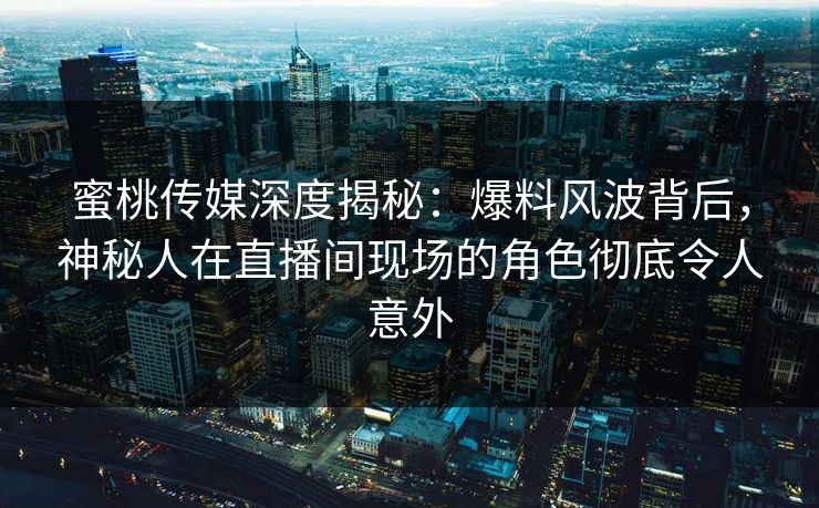 蜜桃传媒深度揭秘：爆料风波背后，神秘人在直播间现场的角色彻底令人意外