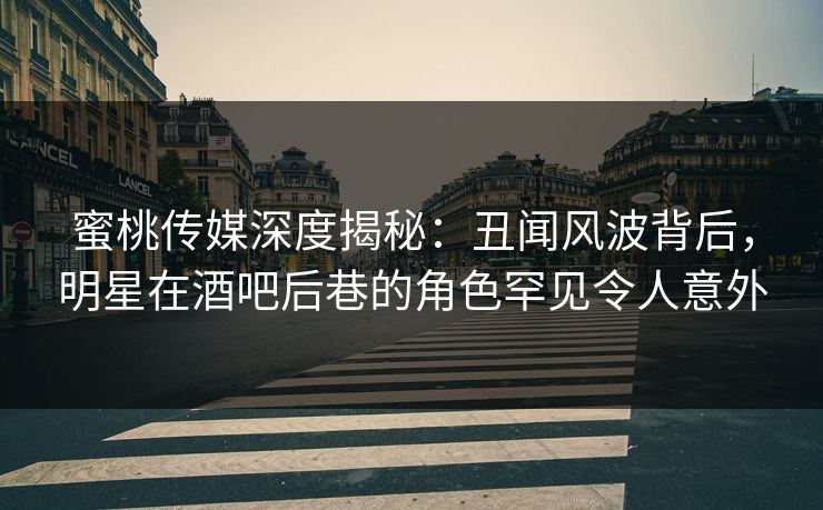 蜜桃传媒深度揭秘：丑闻风波背后，明星在酒吧后巷的角色罕见令人意外