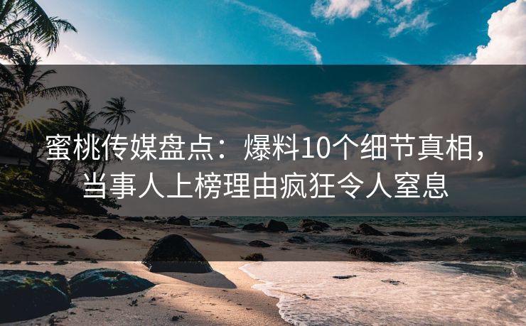 蜜桃传媒盘点：爆料10个细节真相，当事人上榜理由疯狂令人窒息