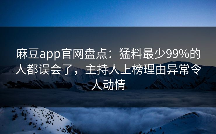 麻豆app官网盘点：猛料最少99%的人都误会了，主持人上榜理由异常令人动情