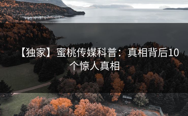 【独家】蜜桃传媒科普：真相背后10个惊人真相