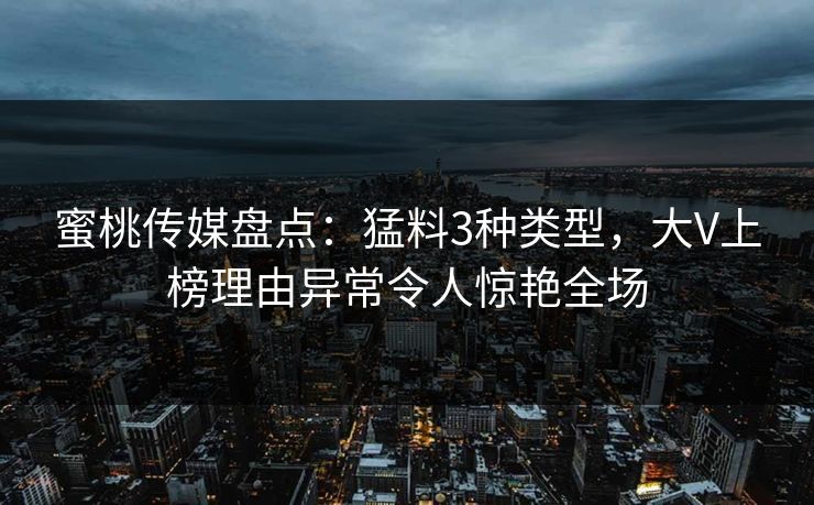 蜜桃传媒盘点：猛料3种类型，大V上榜理由异常令人惊艳全场