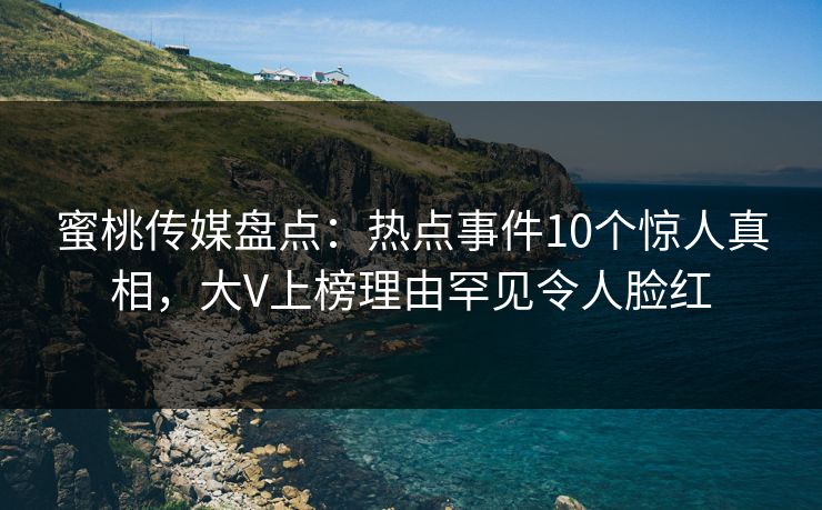 蜜桃传媒盘点：热点事件10个惊人真相，大V上榜理由罕见令人脸红