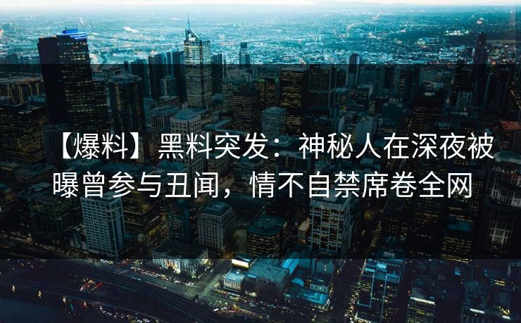 【爆料】黑料突发：神秘人在深夜被曝曾参与丑闻，情不自禁席卷全网