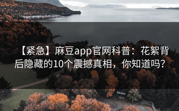 【紧急】麻豆app官网科普：花絮背后隐藏的10个震撼真相，你知道吗？