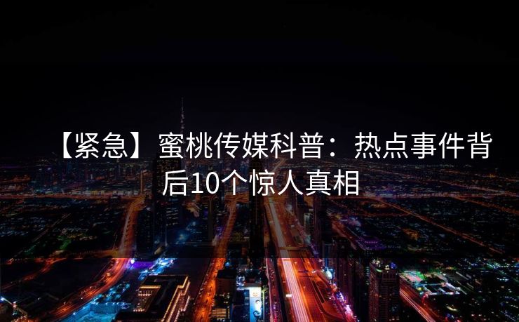 【紧急】蜜桃传媒科普：热点事件背后10个惊人真相