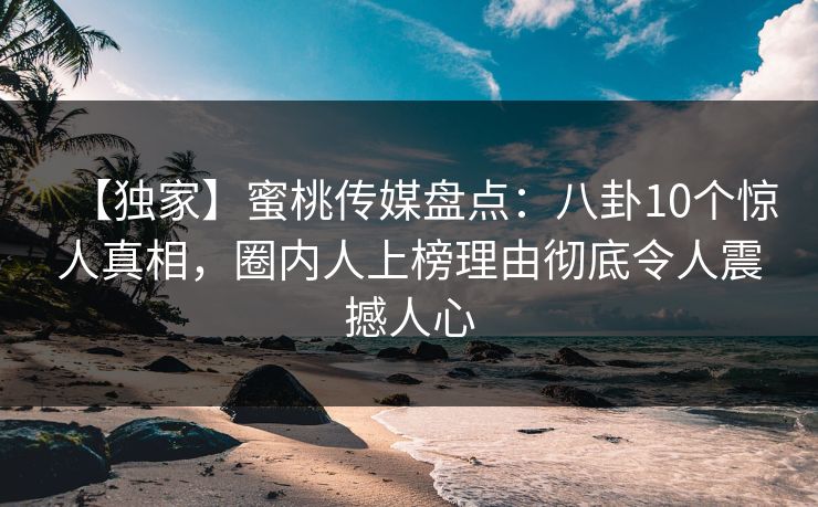 【独家】蜜桃传媒盘点：八卦10个惊人真相，圈内人上榜理由彻底令人震撼人心