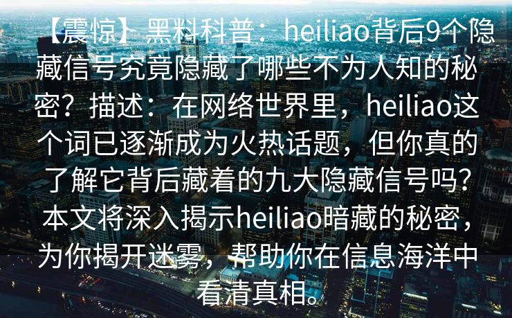 【震惊】黑料科普：heiliao背后9个隐藏信号究竟隐藏了哪些不为人知的秘密？描述：在网络世界里，heiliao这个词已逐渐成为火热话题，但你真的了解它背后藏着的九大隐藏信号吗？本文将深入揭示heiliao暗藏的秘密，为你揭开迷雾，帮助你在信息海洋中看清真相。