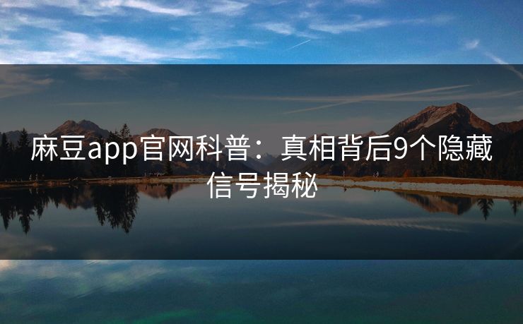麻豆app官网科普：真相背后9个隐藏信号揭秘