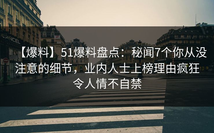 【爆料】51爆料盘点：秘闻7个你从没注意的细节，业内人士上榜理由疯狂令人情不自禁