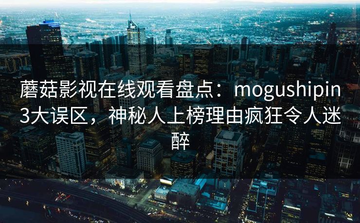 蘑菇影视在线观看盘点:mogushipin3大误区,神秘人上榜理由疯狂令人迷醉 蘑菇影视在线观看盘点:mogushipin3大误区,神秘人上榜理由疯狂令人迷醉