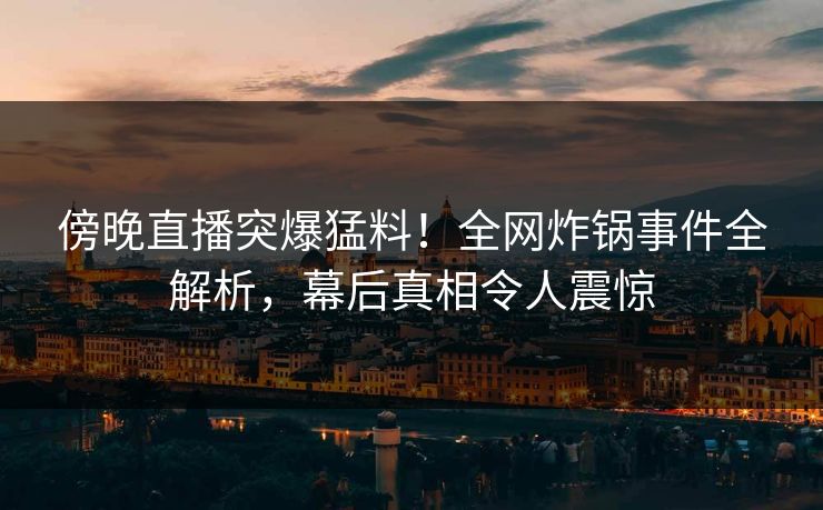 傍晚直播突爆猛料!全网炸锅事件全解析,幕后真相令人震惊 傍晚直播突爆猛料!全网炸锅事件全解析,幕后真相令人震惊