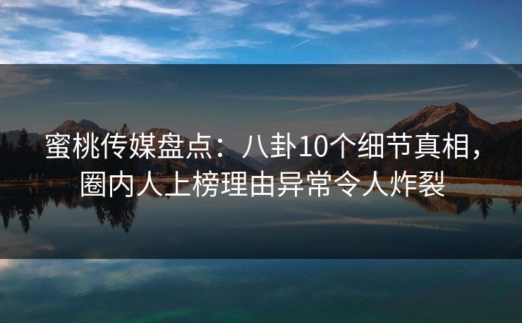 蜜桃传媒盘点：八卦10个细节真相，圈内人上榜理由异常令人炸裂