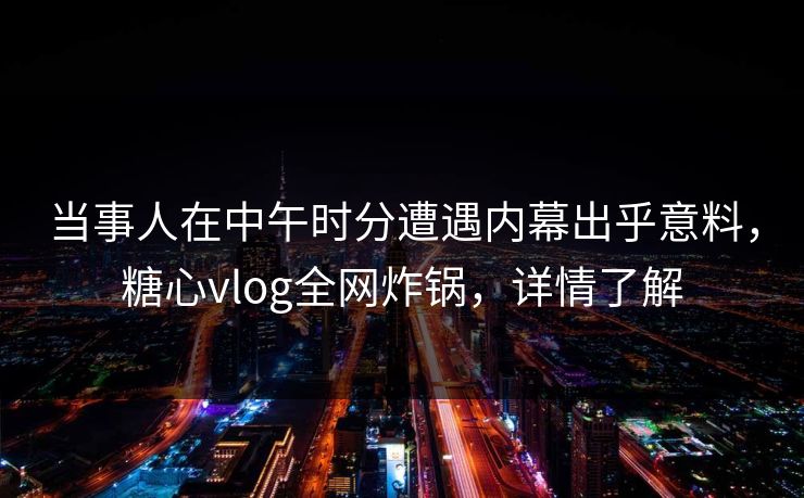 当事人在中午时分遭遇内幕出乎意料,糖心vlog全网炸锅,详情了解 当事人在中午时分遭遇内幕出乎意料,糖心vlog全网炸锅,详情了解