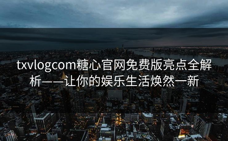 txvlogcom糖心官网免费版亮点全解析——让你的娱乐生活焕然一新