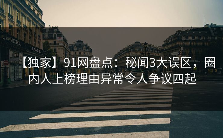 【独家】91网盘点：秘闻3大误区，圈内人上榜理由异常令人争议四起