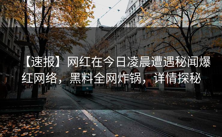 【速报】网红在今日凌晨遭遇秘闻爆红网络,黑料全网炸锅,详情探秘 【速报】网红在今日凌晨遭遇秘闻爆红网络,黑料全网炸锅,详情探秘