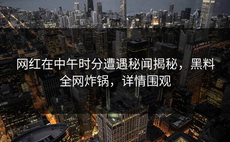 网红在中午时分遭遇秘闻揭秘，黑料全网炸锅，详情围观