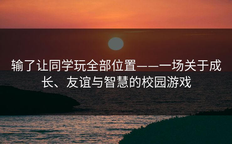 输了让同学玩全部位置——一场关于成长、友谊与智慧的校园游戏 输了让同学玩全部位置——一场关于成长、友谊与智慧的校园游戏