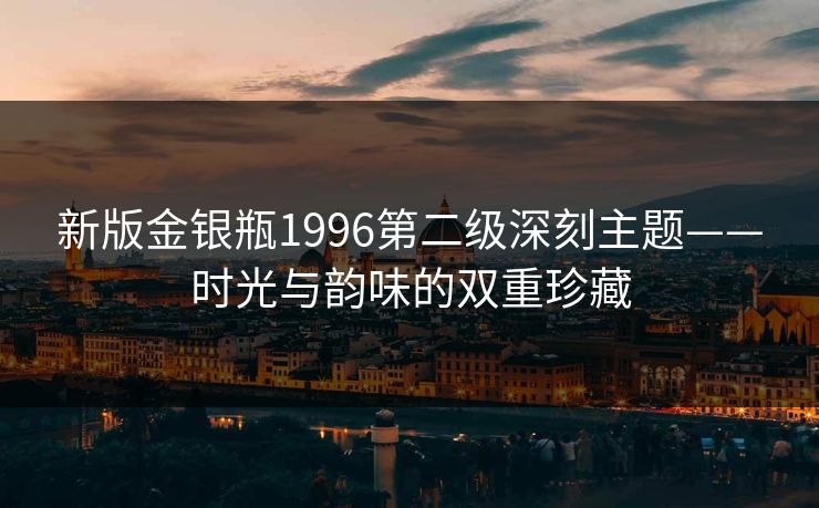 新版金银瓶1996第二级深刻主题——时光与韵味的双重珍藏