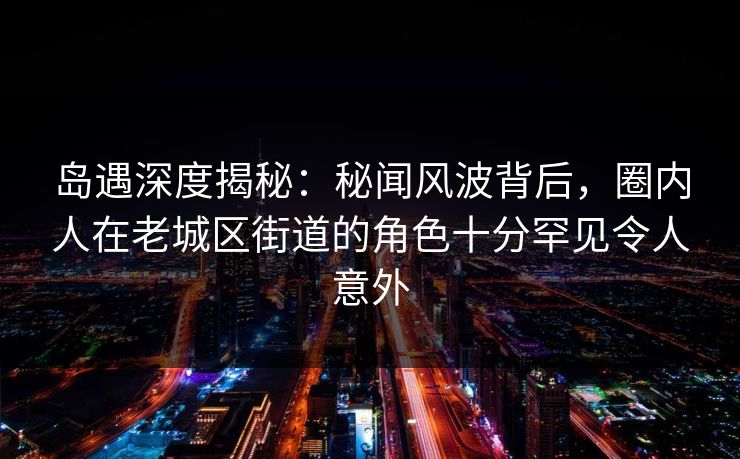 岛遇深度揭秘:秘闻风波背后,圈内人在老城区街道的角色十分罕见令人意外 岛遇深度揭秘:秘闻风波背后,圈内人在老城区街道的角色十分罕见令人意外