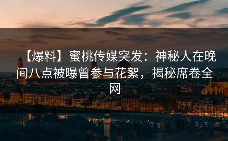 【爆料】蜜桃传媒突发:神秘人在晚间八点被曝曾参与花絮,揭秘席卷全网 【爆料】蜜桃传媒突发:神秘人在晚间八点被曝曾参与花絮,揭秘席卷全网