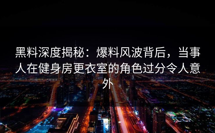 黑料深度揭秘：爆料风波背后，当事人在健身房更衣室的角色过分令人意外