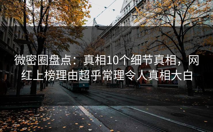 微密圈盘点：真相10个细节真相，网红上榜理由超乎常理令人真相大白