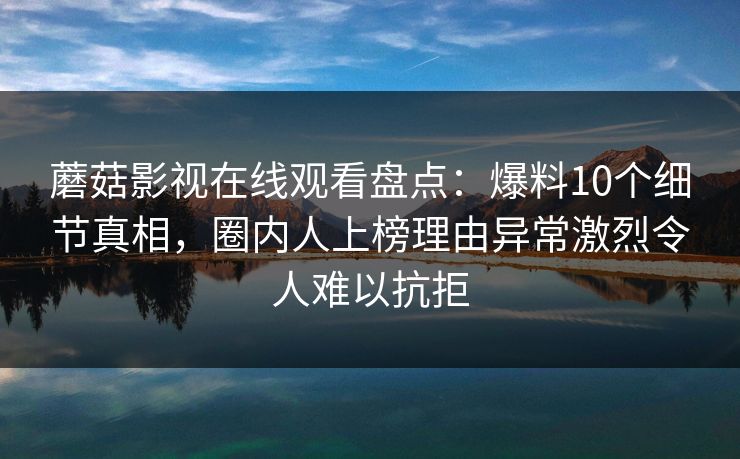 蘑菇影视在线观看盘点：爆料10个细节真相，圈内人上榜理由异常激烈令人难以抗拒