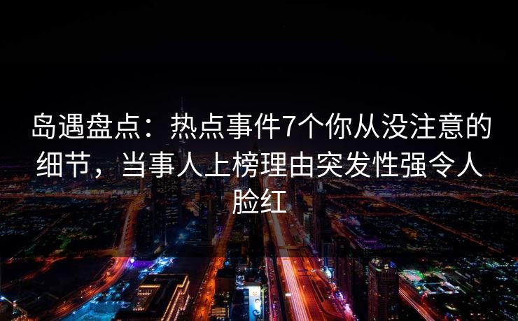 岛遇盘点：热点事件7个你从没注意的细节，当事人上榜理由突发性强令人脸红