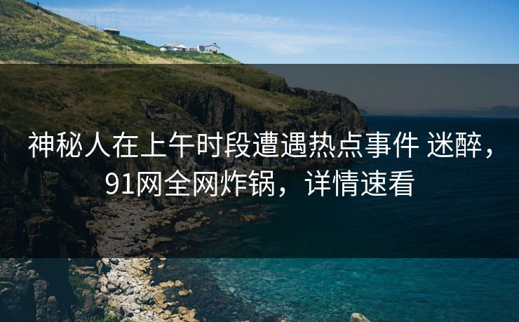 神秘人在上午时段遭遇热点事件 迷醉，91网全网炸锅，详情速看