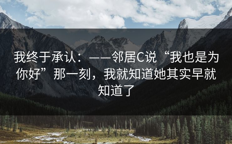 我终于承认：——邻居C说“我也是为你好”那一刻，我就知道她其实早就知道了