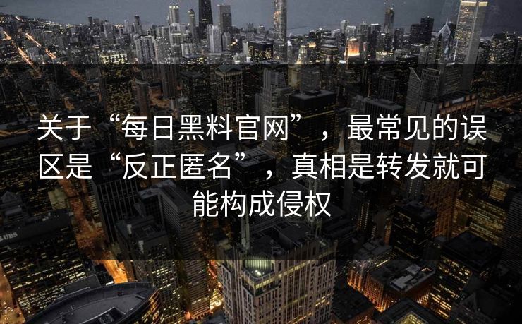 关于“每日黑料官网”，最常见的误区是“反正匿名”，真相是转发就可能构成侵权