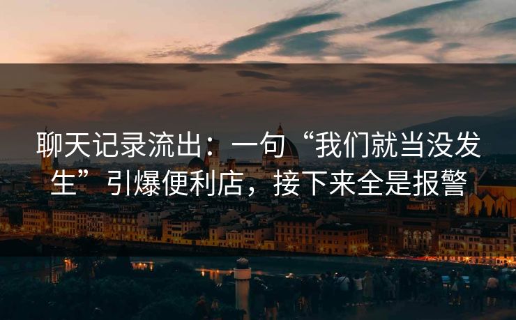 聊天记录流出：一句“我们就当没发生”引爆便利店，接下来全是报警