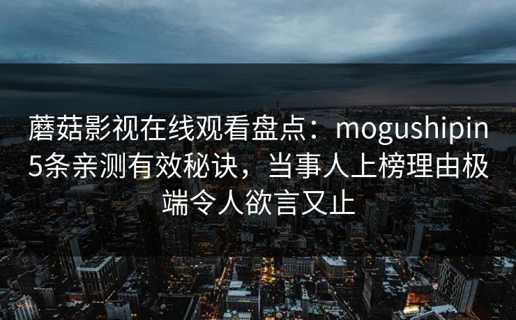 蘑菇影视在线观看盘点：mogushipin5条亲测有效秘诀，当事人上榜理由极端令人欲言又止