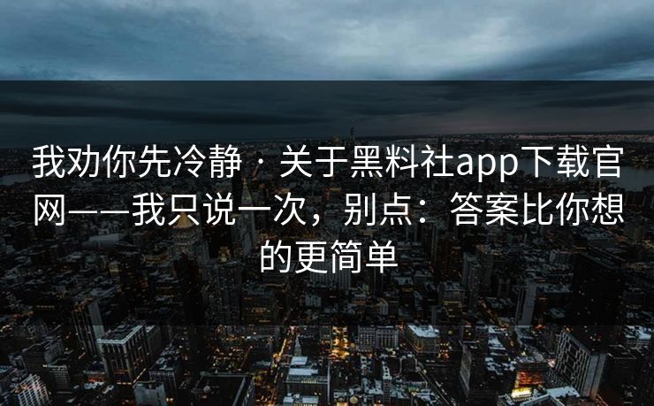 我劝你先冷静 · 关于黑料社app下载官网——我只说一次,别点:答案比你想的更简单 我劝你先冷静 · 关于黑料社app下载官网——我只说一次,别点:答案比你想的更简单