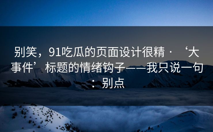 别笑，91吃瓜的页面设计很精 · ‘大事件’标题的情绪钩子——我只说一句：别点
