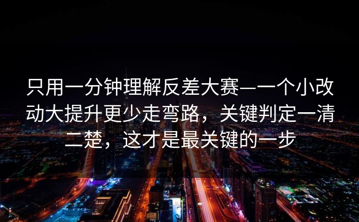 只用一分钟理解反差大赛—一个小改动大提升更少走弯路,关键判定一清二楚,这才是最关键的一步 只用一分钟理解反差大赛—一个小改动大提升更少走弯路,关键判定一清二楚,这才是最关键的一步
