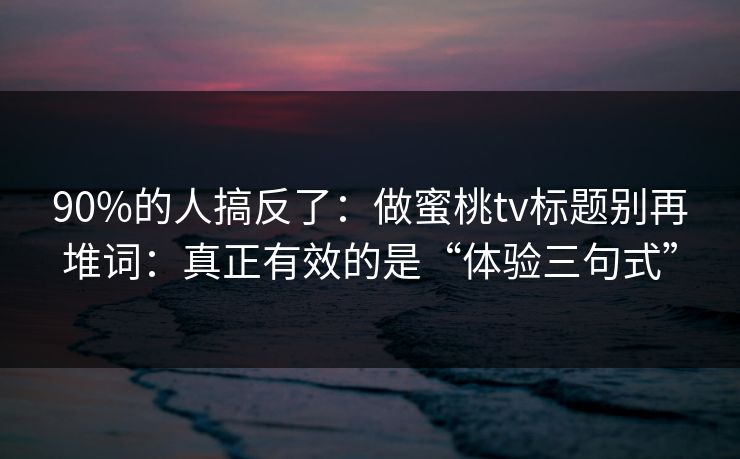 90%的人搞反了：做蜜桃tv标题别再堆词：真正有效的是“体验三句式”