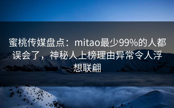 蜜桃传媒盘点：mitao最少99%的人都误会了，神秘人上榜理由异常令人浮想联翩